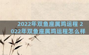 2022年双鱼座属鸡运程 2022年双鱼座属鸡运程怎么样